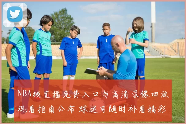 NBA线直播免费入口与高清录像回放观看指南公布 球迷可随时补看精彩对决