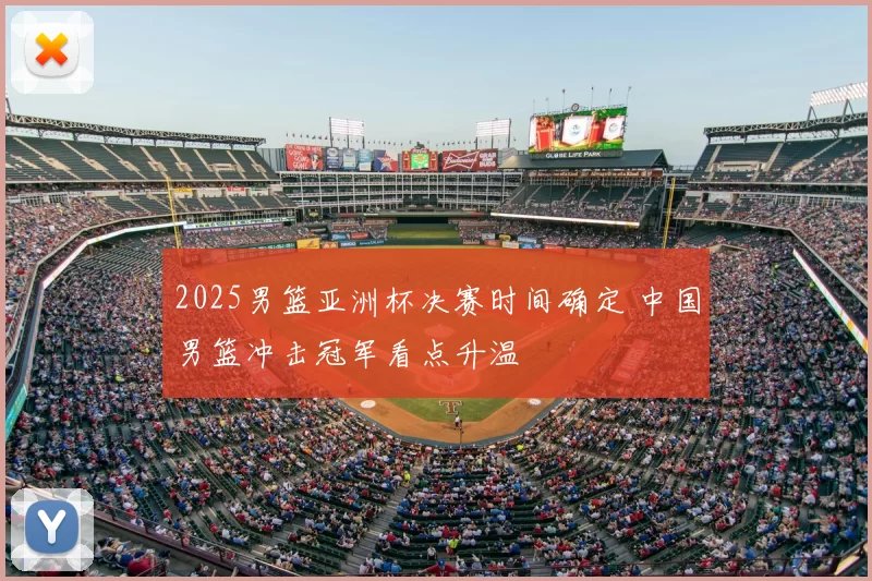 2025男篮亚洲杯决赛时间确定 中国男篮冲击冠军看点升温