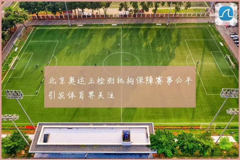 北京奥运玉检测机构保障赛事公平引发体育界关注