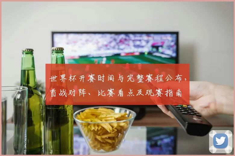 世界杯开赛时间与完整赛程公布，首战对阵、比赛看点及观赛指南