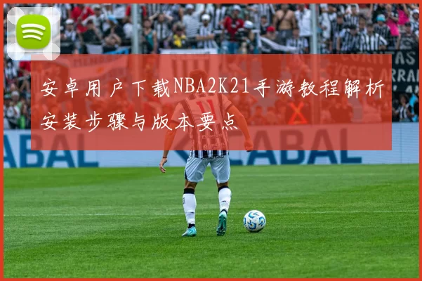 安卓用户下载NBA2K21手游教程解析安装步骤与版本要点