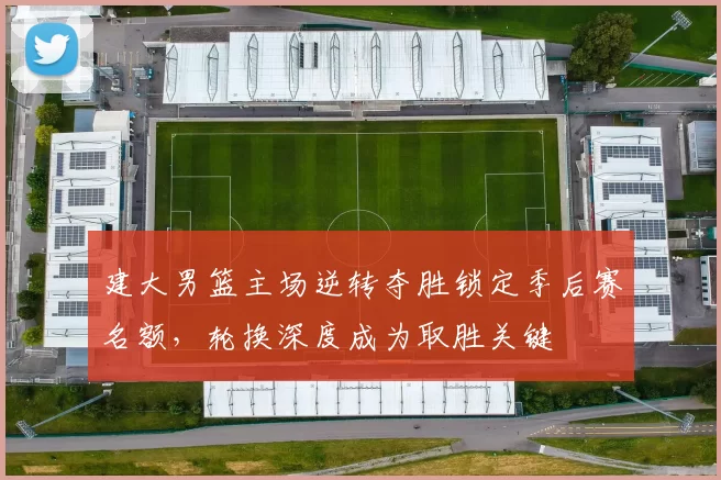 建大男篮主场逆转夺胜锁定季后赛名额，轮换深度成为取胜关键