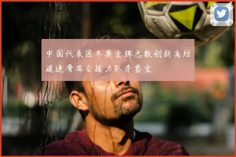 中国代表团冬奥金牌总数创新高短道速滑混合接力队夺首金