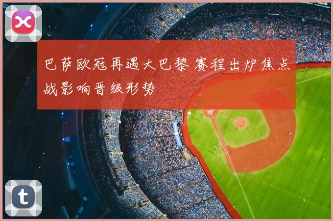巴萨欧冠再遇大巴黎 赛程出炉焦点战影响晋级形势