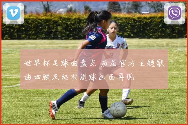 世界杯足球曲盘点 历届官方主题歌曲回顾及经典进球画面再现