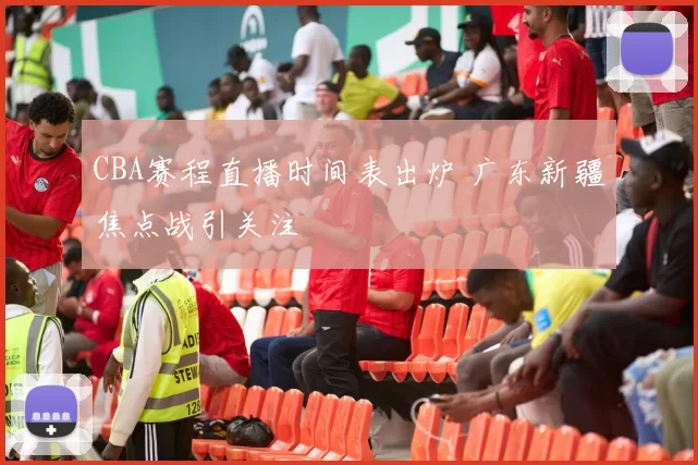 CBA赛程直播时间表出炉 广东新疆焦点战引关注