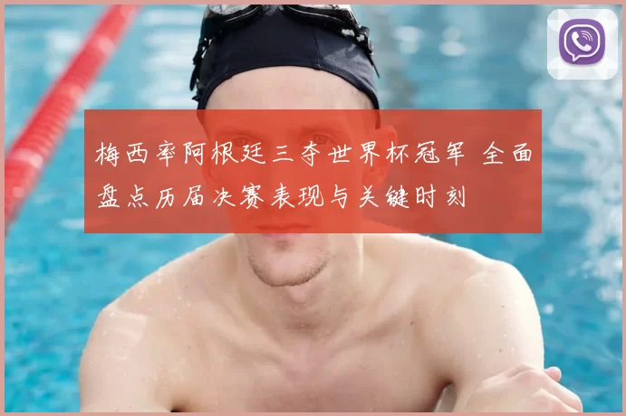 梅西率阿根廷三夺世界杯冠军 全面盘点历届决赛表现与关键时刻