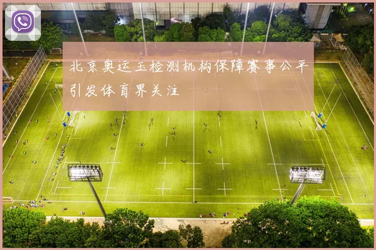 北京奥运玉检测机构保障赛事公平引发体育界关注