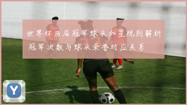世界杯历届冠军球衣加星规则解析 冠军次数与球衣荣誉对应关系