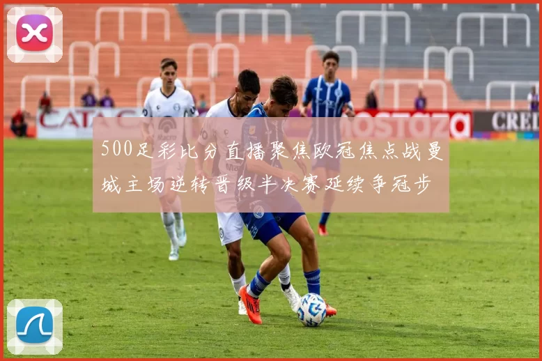 500足彩比分直播聚焦欧冠焦点战曼城主场逆转晋级半决赛延续争冠步伐
