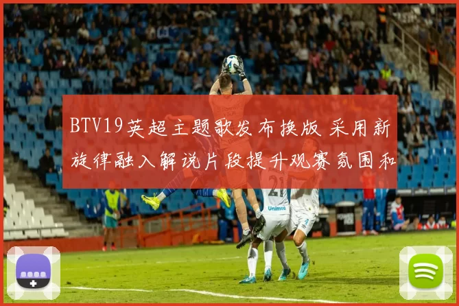 BTV19英超主题歌发布换版 采用新旋律融入解说片段提升观赛氛围和视觉效果