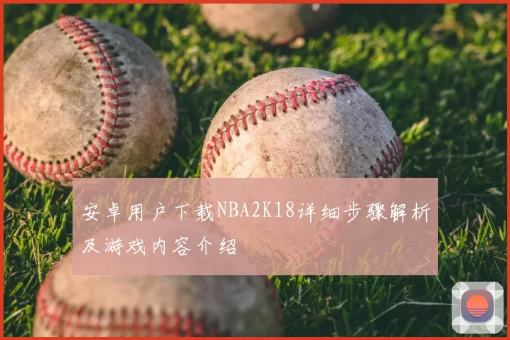 安卓用户下载NBA2K18详细步骤解析及游戏内容介绍