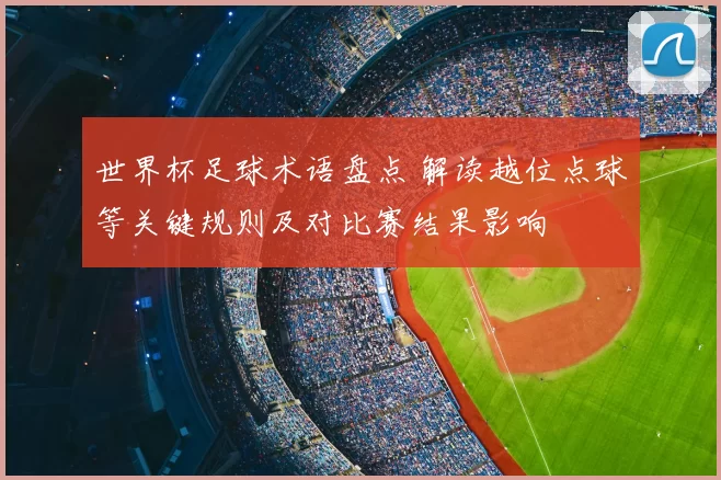 世界杯足球术语盘点 解读越位点球等关键规则及对比赛结果影响