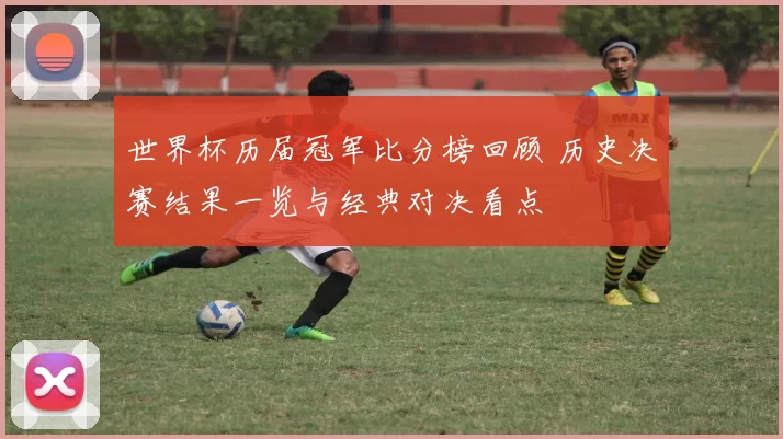 世界杯历届冠军比分榜回顾 历史决赛结果一览与经典对决看点