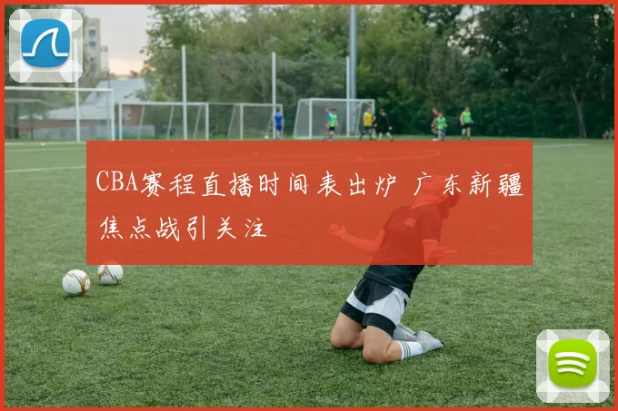 CBA赛程直播时间表出炉 广东新疆焦点战引关注