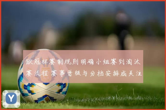 欧冠杯赛制规则明确小组赛到淘汰赛流程 赛事晋级与分档安排成关注重点