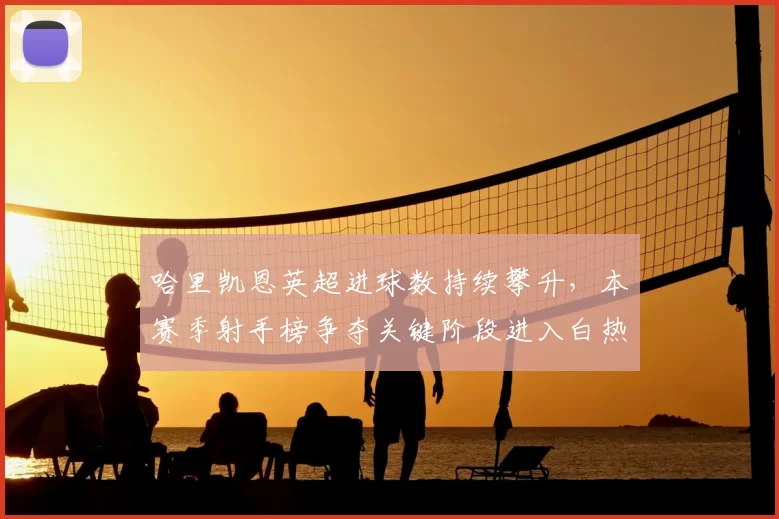 哈里凯恩英超进球数持续攀升，本赛季射手榜争夺关键阶段进入白热化