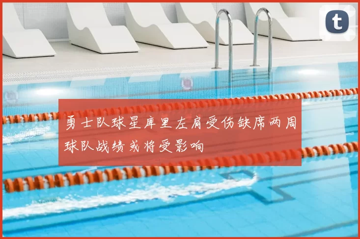 勇士队球星库里左肩受伤缺席两周球队战绩或将受影响