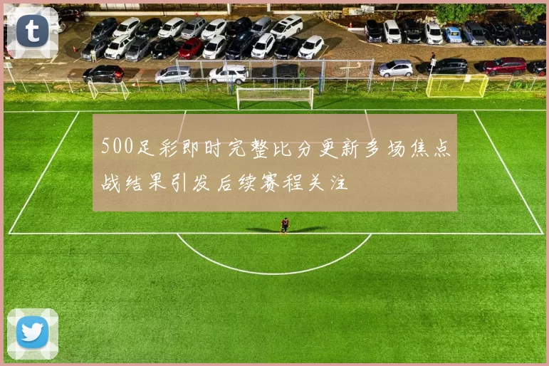 500足彩即时完整比分更新多场焦点战结果引发后续赛程关注