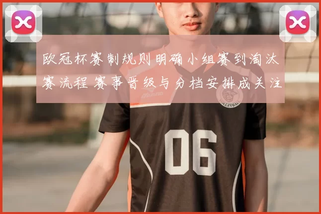 欧冠杯赛制规则明确小组赛到淘汰赛流程 赛事晋级与分档安排成关注重点