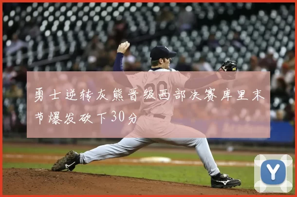 勇士逆转灰熊晋级西部决赛库里末节爆发砍下30分