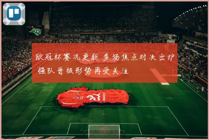 欧冠杯赛况更新 多场焦点对决出炉 强队晋级形势再受关注