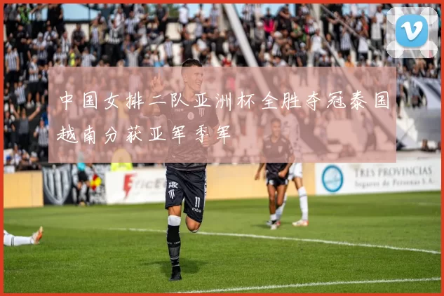 中国女排二队亚洲杯全胜夺冠泰国越南分获亚军季军