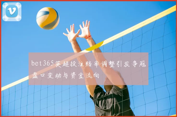 bet365英超投注赔率调整引发争冠盘口变动与资金流向