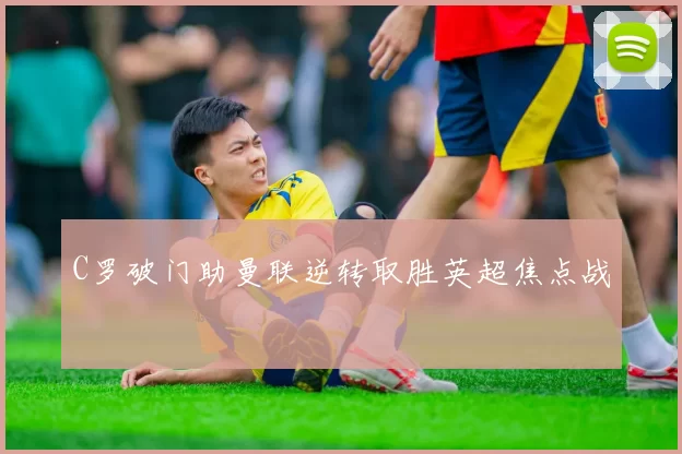 C罗破门助曼联逆转取胜英超焦点战