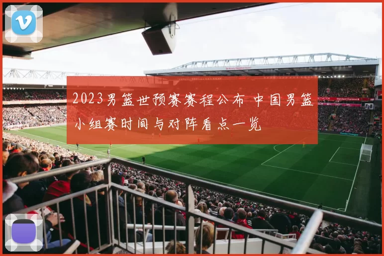 2023男篮世预赛赛程公布 中国男篮小组赛时间与对阵看点一览