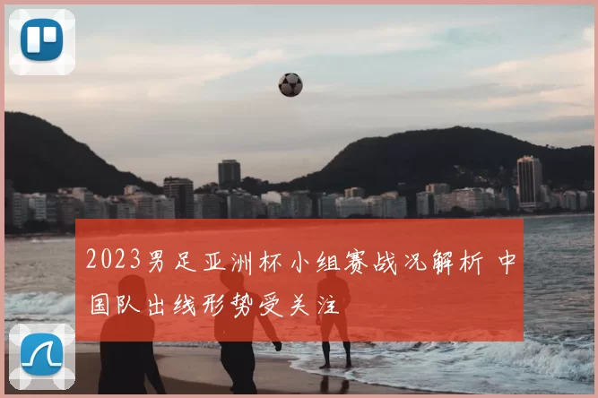 2023男足亚洲杯小组赛战况解析 中国队出线形势受关注