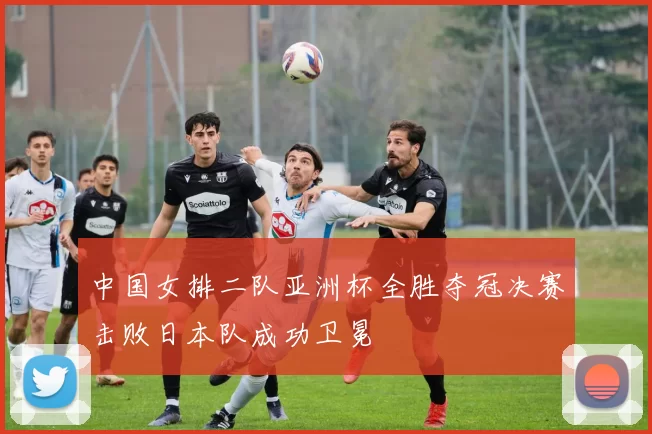 中国女排二队亚洲杯全胜夺冠决赛击败日本队成功卫冕
