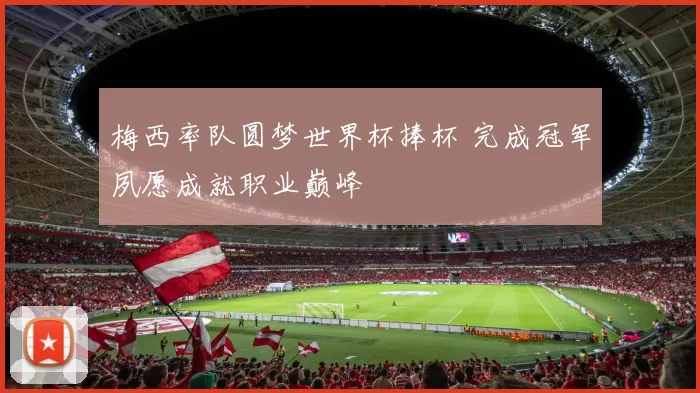 梅西率队圆梦世界杯捧杯 完成冠军夙愿成就职业巅峰