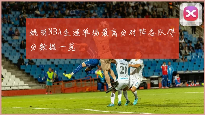 姚明NBA生涯单场最高分对阵各队得分数据一览