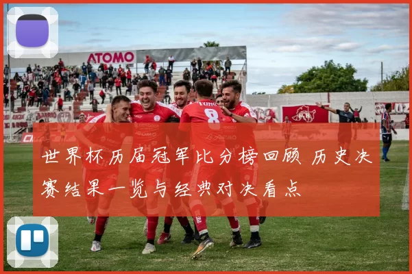 世界杯历届冠军比分榜回顾 历史决赛结果一览与经典对决看点
