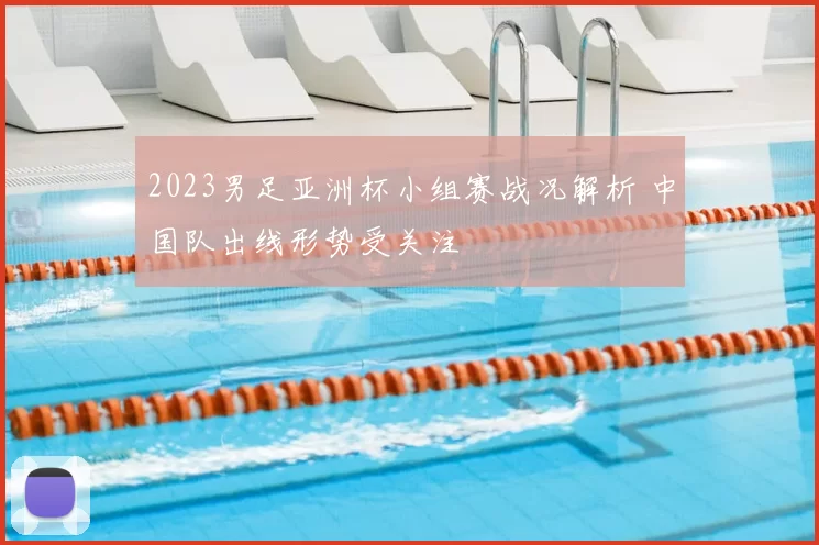 2023男足亚洲杯小组赛战况解析 中国队出线形势受关注