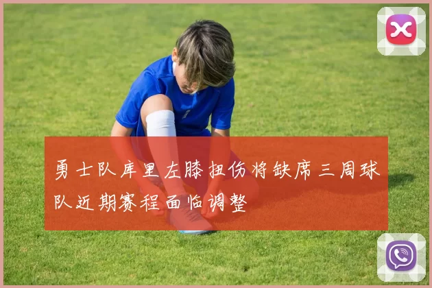 勇士队库里左膝扭伤将缺席三周球队近期赛程面临调整