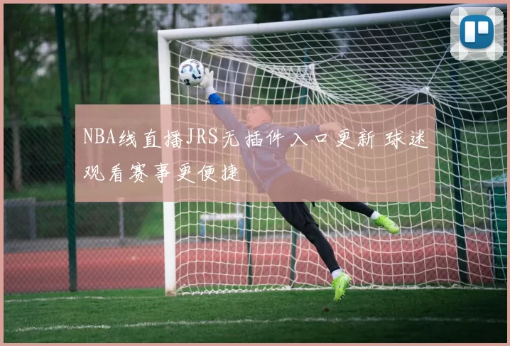 NBA线直播JRS无插件入口更新 球迷观看赛事更便捷