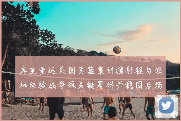 库里重返美国男篮集训携射程与领袖经验成争冠关键筹码并稳固后场