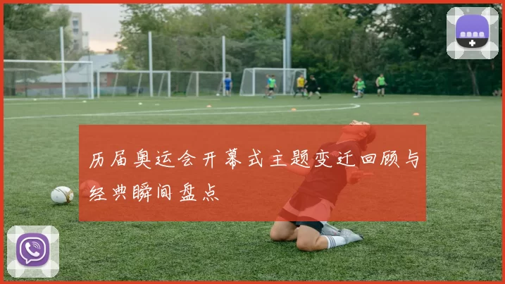 历届奥运会开幕式主题变迁回顾与经典瞬间盘点