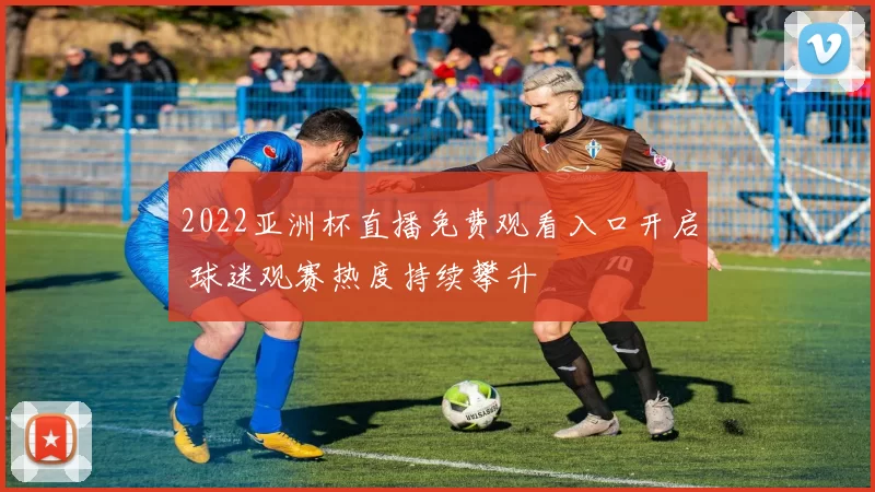 2022亚洲杯直播免费观看入口开启 球迷观赛热度持续攀升