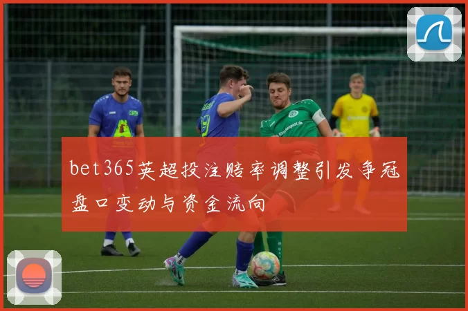 bet365英超投注赔率调整引发争冠盘口变动与资金流向