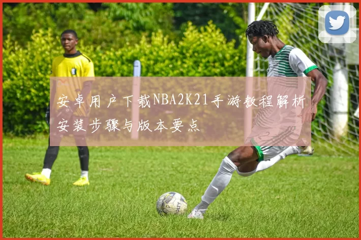 安卓用户下载NBA2K21手游教程解析安装步骤与版本要点