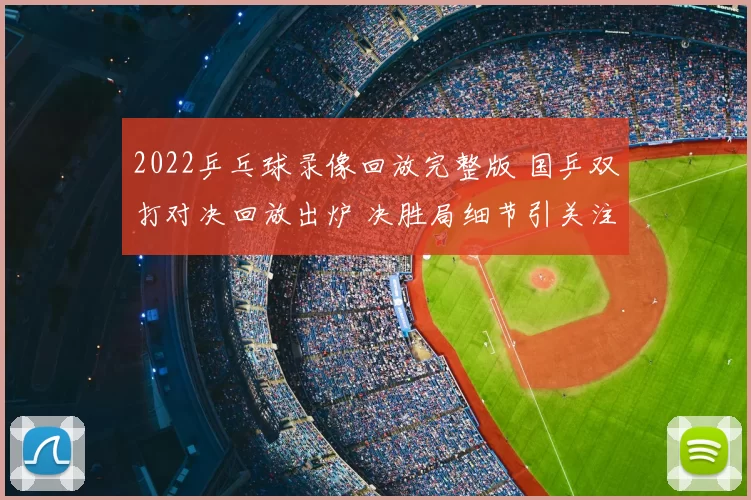 2022乒乓球录像回放完整版 国乒双打对决回放出炉 决胜局细节引关注
