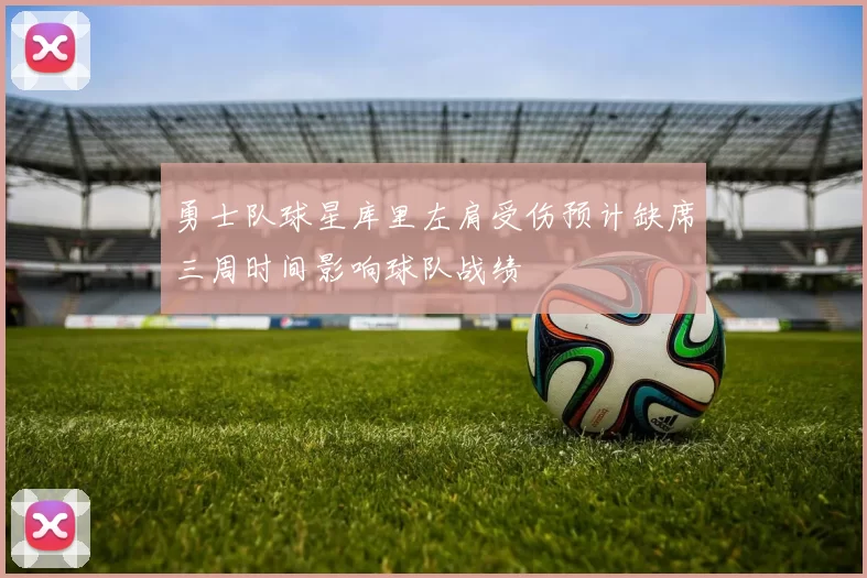 勇士队球星库里左肩受伤预计缺席三周时间影响球队战绩