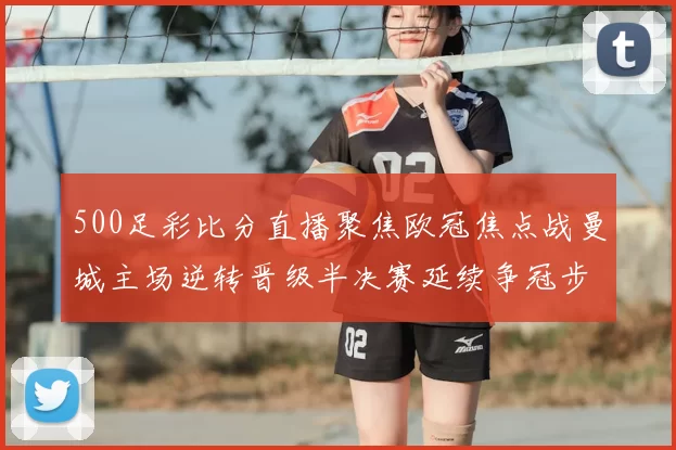 500足彩比分直播聚焦欧冠焦点战曼城主场逆转晋级半决赛延续争冠步伐