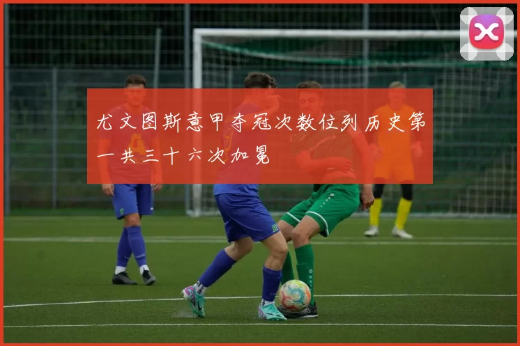 尤文图斯意甲夺冠次数位列历史第一共三十六次加冕