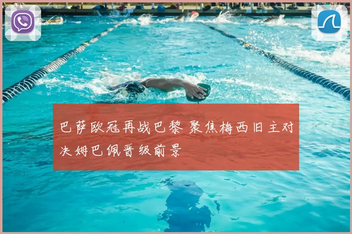 巴萨欧冠再战巴黎 聚焦梅西旧主对决姆巴佩晋级前景