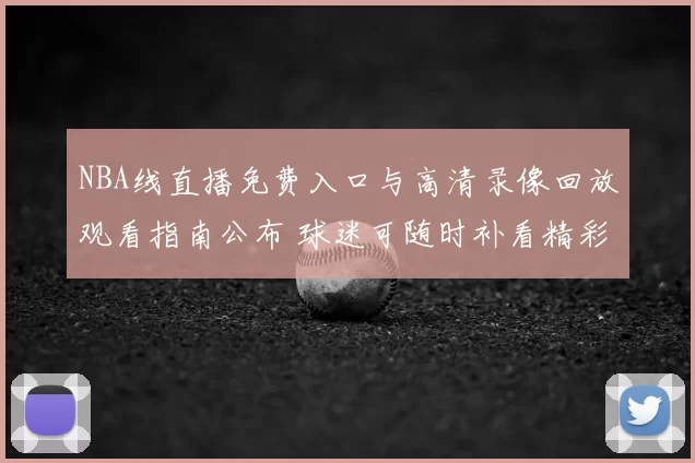 NBA线直播免费入口与高清录像回放观看指南公布 球迷可随时补看精彩对决