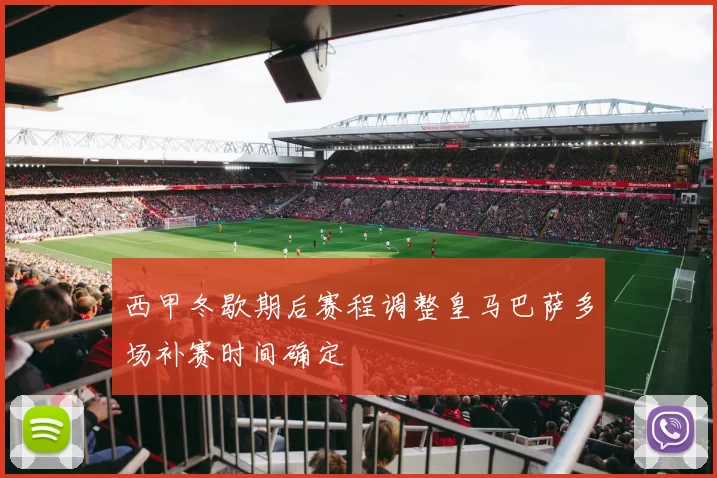西甲冬歇期后赛程调整皇马巴萨多场补赛时间确定